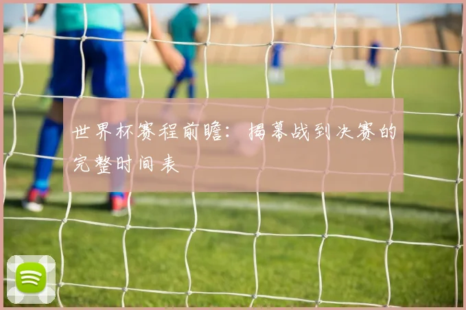 世界杯赛程前瞻：揭幕战到决赛的完整时间表
