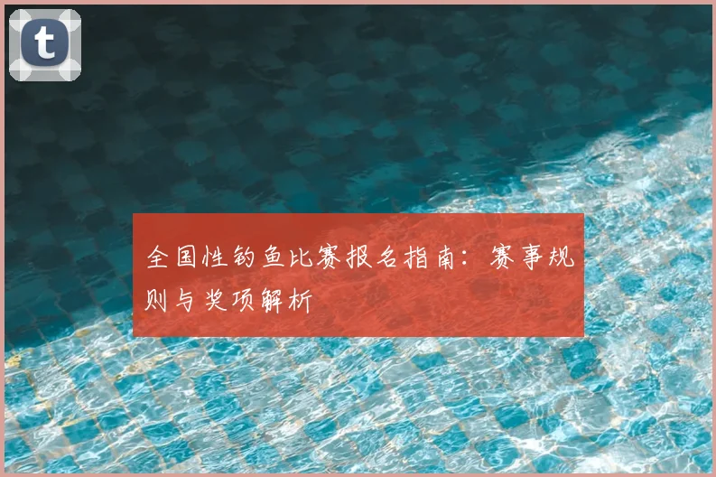 全国性钓鱼比赛报名指南：赛事规则与奖项解析