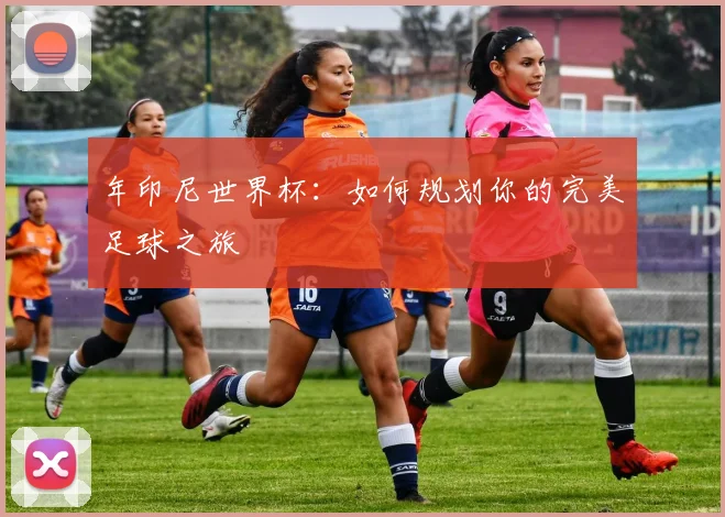 年印尼世界杯：如何规划你的完美足球之旅