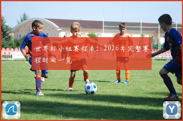 世界杯小组赛程表：2026年完整赛程时间一览