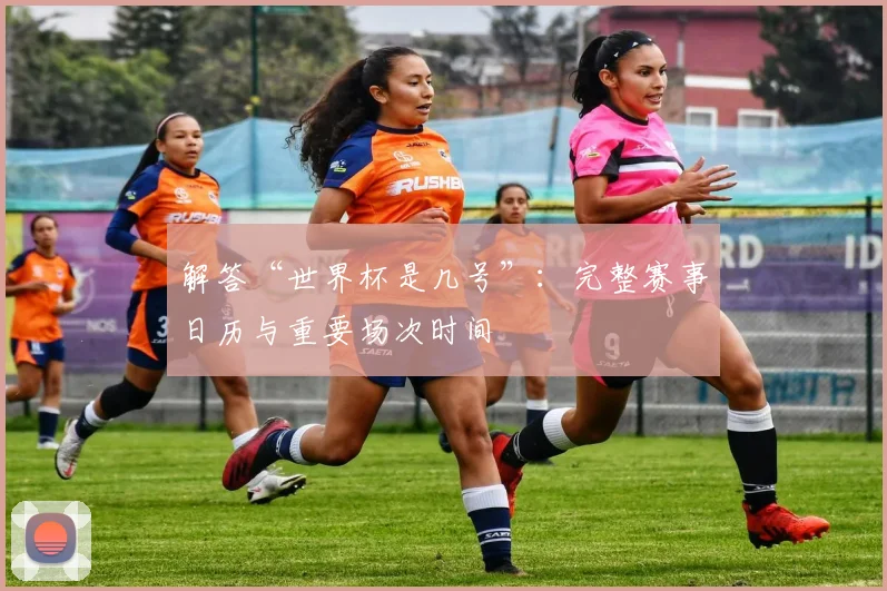 解答“世界杯是几号”：完整赛事日历与重要场次时间