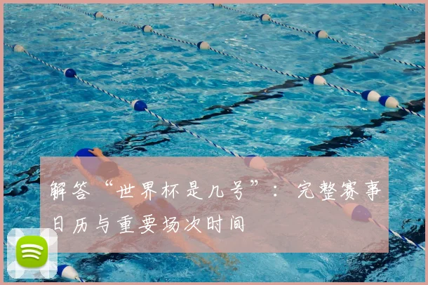解答“世界杯是几号”：完整赛事日历与重要场次时间