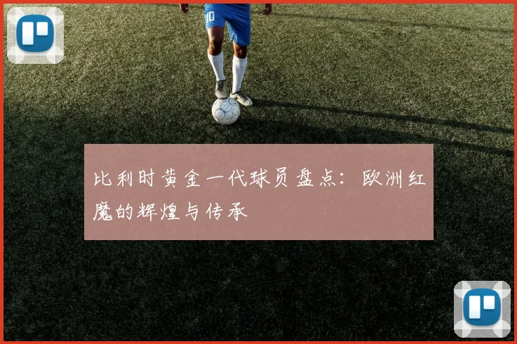 比利时黄金一代球员盘点：欧洲红魔的辉煌与传承
