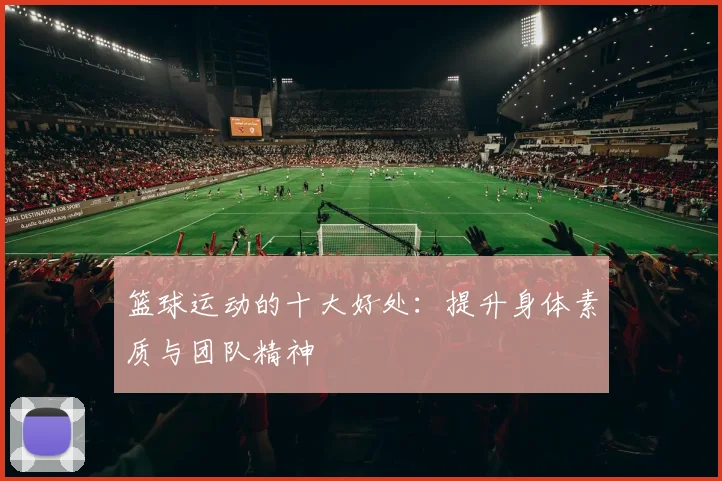 篮球运动的十大好处：提升身体素质与团队精神