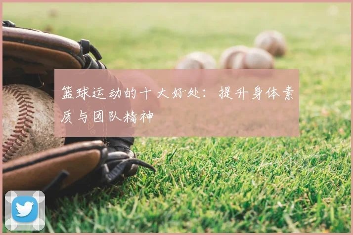 篮球运动的十大好处：提升身体素质与团队精神