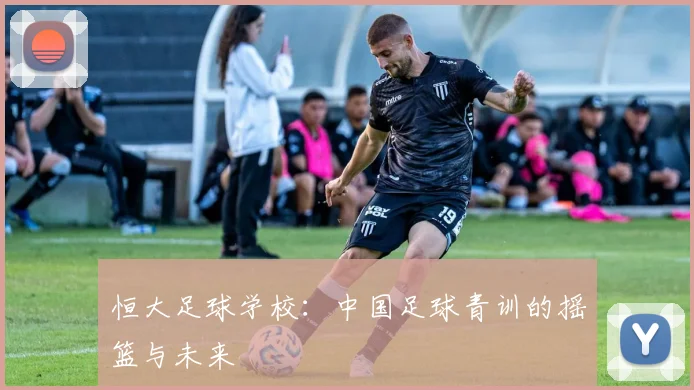恒大足球学校：中国足球青训的摇篮与未来