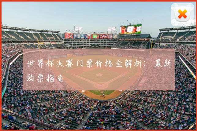 世界杯决赛门票价格全解析：最新购票指南
