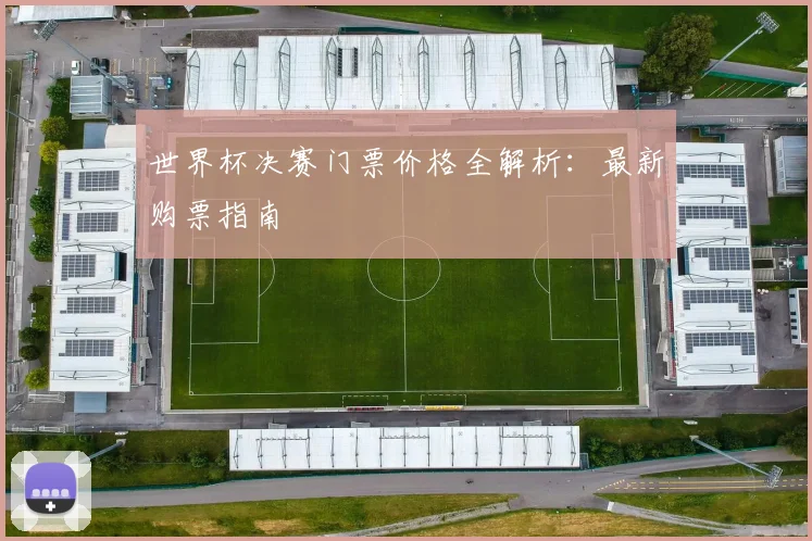 世界杯决赛门票价格全解析：最新购票指南