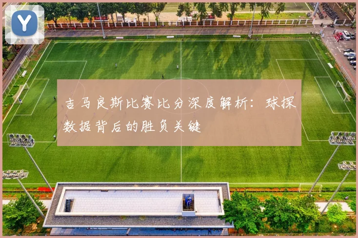吉马良斯比赛比分深度解析：球探数据背后的胜负关键