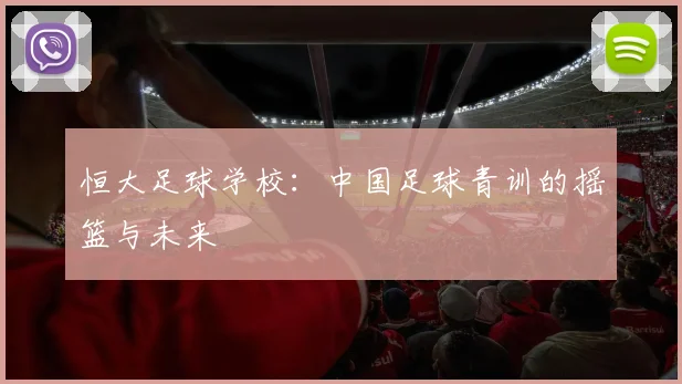 恒大足球学校：中国足球青训的摇篮与未来