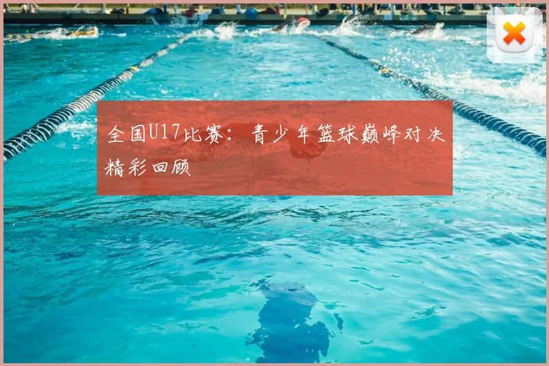 全国U17比赛：青少年篮球巅峰对决精彩回顾