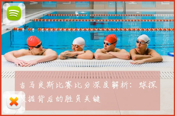 吉马良斯比赛比分深度解析：球探数据背后的胜负关键