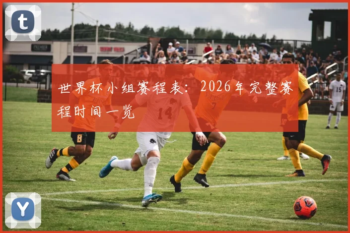 世界杯小组赛程表：2026年完整赛程时间一览