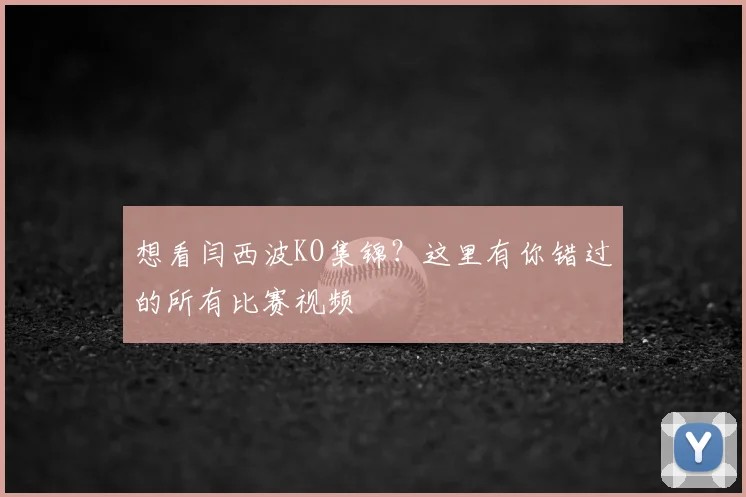 想看闫西波KO集锦？这里有你错过的所有比赛视频